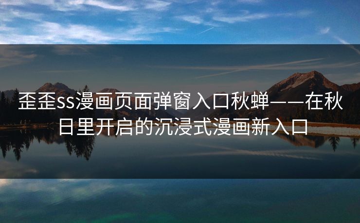 歪歪ss漫画页面弹窗入口秋蝉——在秋日里开启的沉浸式漫画新入口
