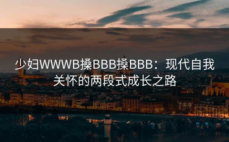 少妇WWWB搡BBB搡BBB:现代自我关怀的两段式成长之路 少妇WWWB搡BBB搡BBB:现代自我关怀的两段式成长之路