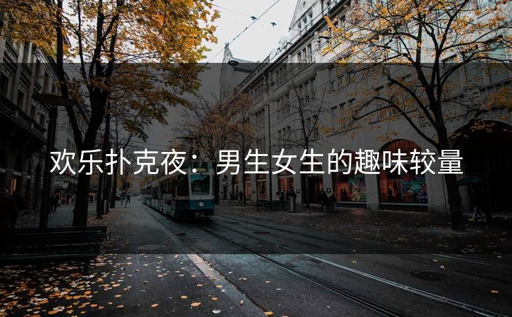 欢乐扑克夜:男生女生的趣味较量 欢乐扑克夜:男生女生的趣味较量