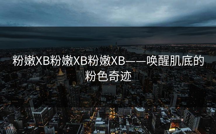 粉嫩XB粉嫩XB粉嫩XB——唤醒肌底的粉色奇迹