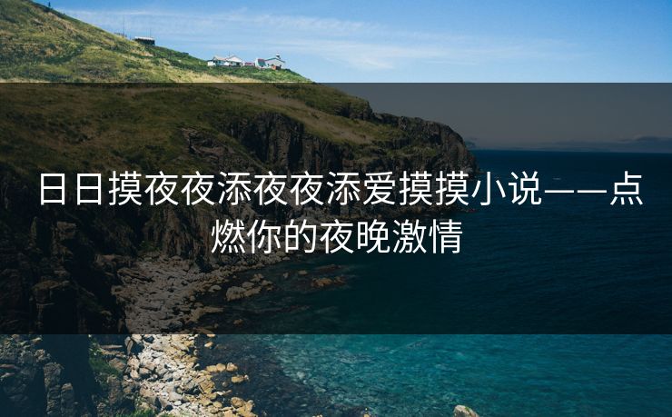 日日摸夜夜添夜夜添爱摸摸小说——点燃你的夜晚激情 日日摸夜夜添夜夜添爱摸摸小说——点燃你的夜晚激情