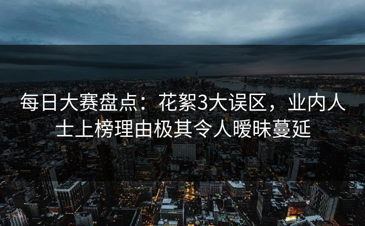 每日大赛盘点：花絮3大误区，业内人士上榜理由极其令人暧昧蔓延