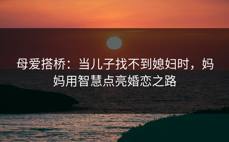 母爱搭桥:当儿子找不到媳妇时,妈妈用智慧点亮婚恋之路 母爱搭桥:当儿子找不到媳妇时,妈妈用智慧点亮婚恋之路