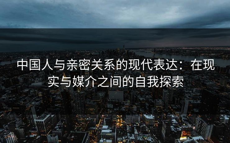 中国人与亲密关系的现代表达：在现实与媒介之间的自我探索
