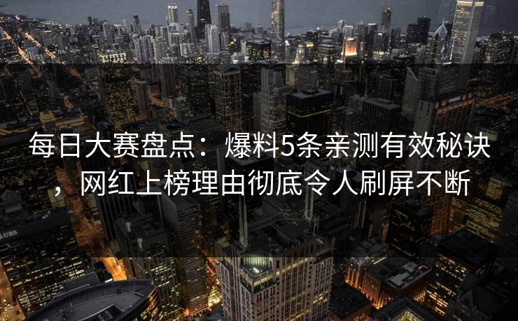每日大赛盘点:爆料5条亲测有效秘诀,网红上榜理由彻底令人刷屏不断 每日大赛盘点:爆料5条亲测有效秘诀,网红上榜理由彻底令人刷屏不断