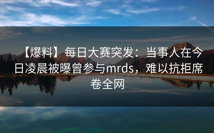 【爆料】每日大赛突发：当事人在今日凌晨被曝曾参与mrds，难以抗拒席卷全网