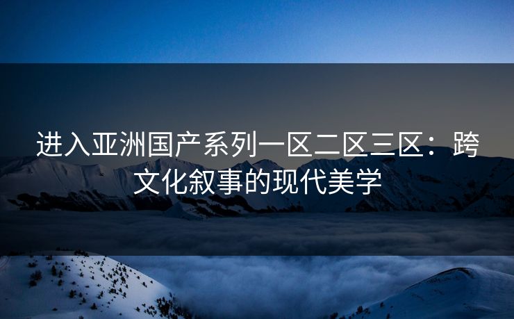 进入亚洲国产系列一区二区三区：跨文化叙事的现代美学