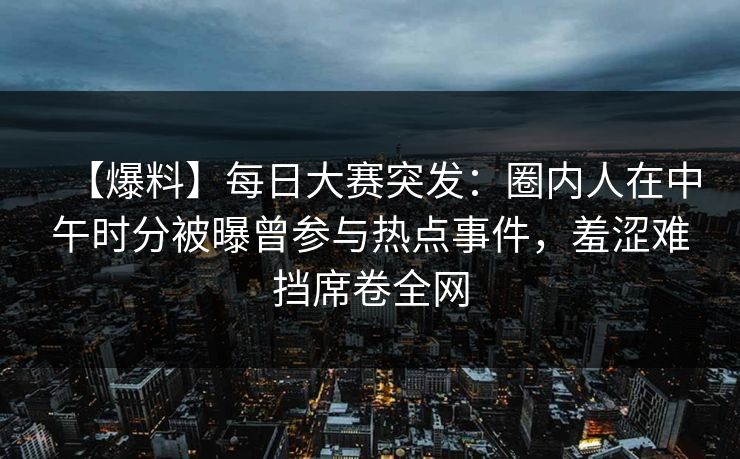 【爆料】每日大赛突发：圈内人在中午时分被曝曾参与热点事件，羞涩难挡席卷全网