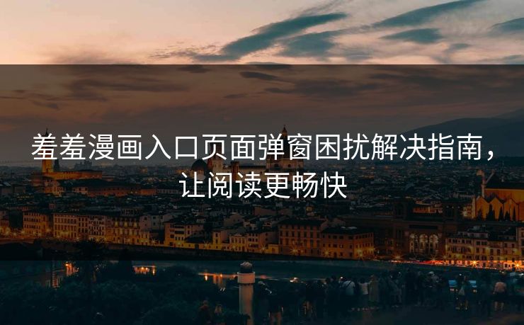 羞羞漫画入口页面弹窗困扰解决指南，让阅读更畅快