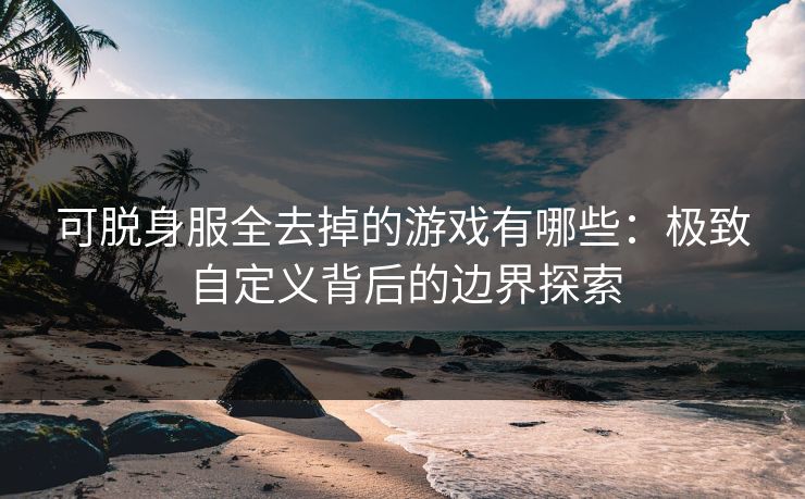 可脱身服全去掉的游戏有哪些：极致自定义背后的边界探索