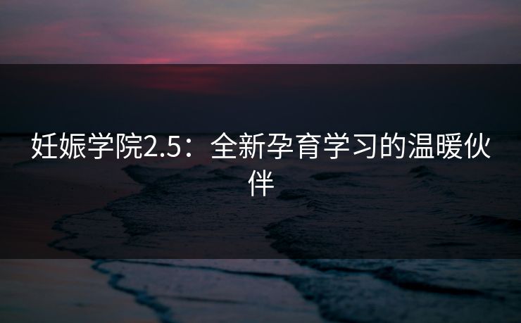 妊娠学院2.5：全新孕育学习的温暖伙伴