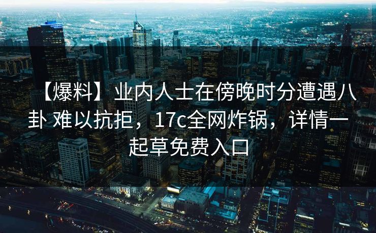 【爆料】业内人士在傍晚时分遭遇八卦 难以抗拒，17c全网炸锅，详情一起草免费入口