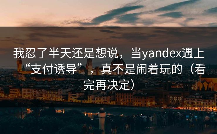 我忍了半天还是想说，当yandex遇上“支付诱导”，真不是闹着玩的（看完再决定）