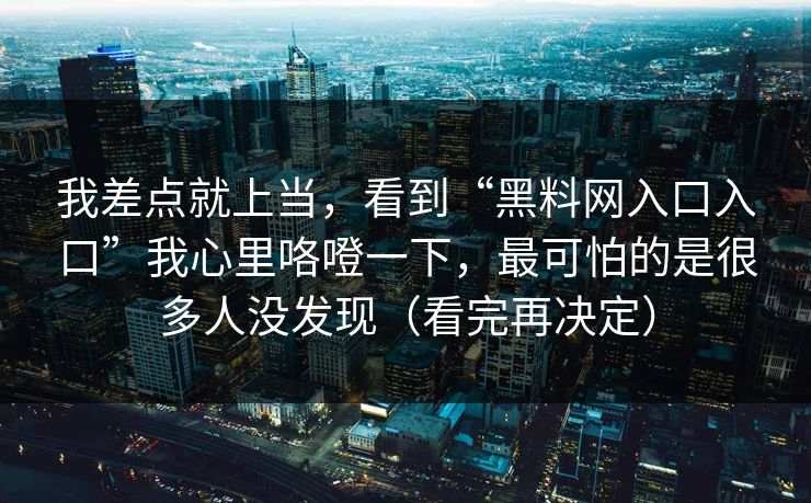 我差点就上当，看到“黑料网入口入口”我心里咯噔一下，最可怕的是很多人没发现（看完再决定）