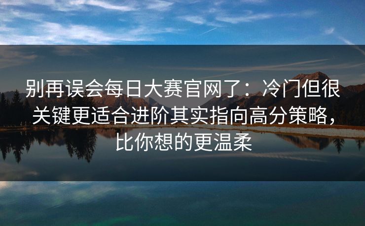 别再误会每日大赛官网了：冷门但很关键更适合进阶其实指向高分策略，比你想的更温柔