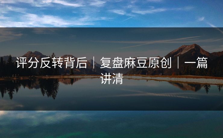 评分反转背后｜复盘麻豆原创｜一篇讲清