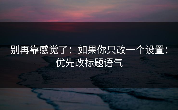 别再靠感觉了：如果你只改一个设置：优先改标题语气