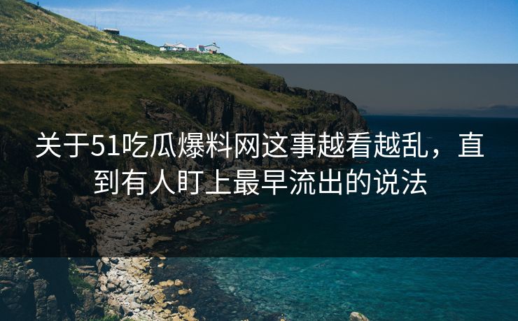关于51吃瓜爆料网这事越看越乱，直到有人盯上最早流出的说法