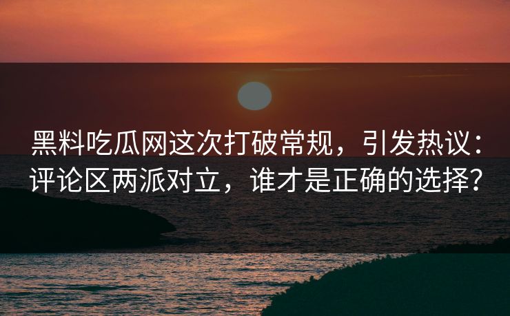 黑料吃瓜网这次打破常规，引发热议：评论区两派对立，谁才是正确的选择？