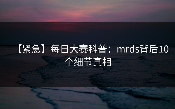 【紧急】每日大赛科普：mrds背后10个细节真相
