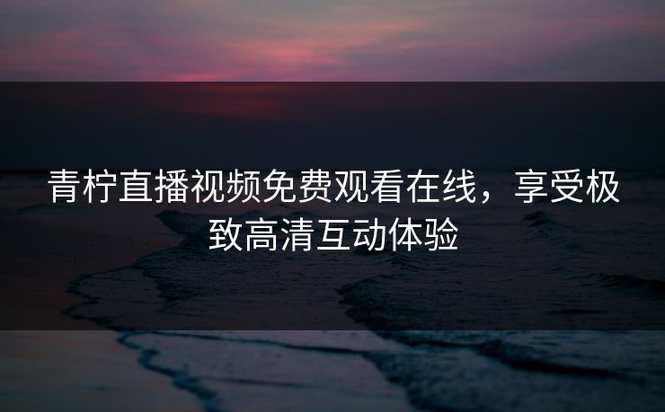青柠直播视频免费观看在线，享受极致高清互动体验