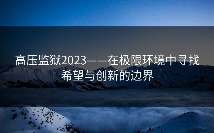 高压监狱2023——在极限环境中寻找希望与创新的边界