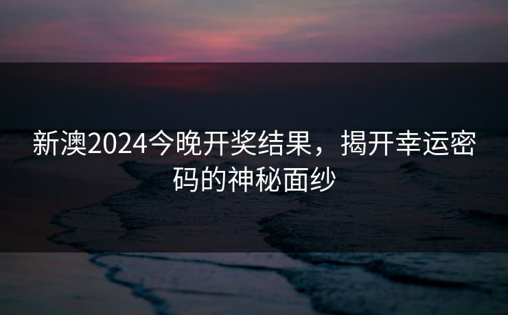 新澳2024今晚开奖结果，揭开幸运密码的神秘面纱