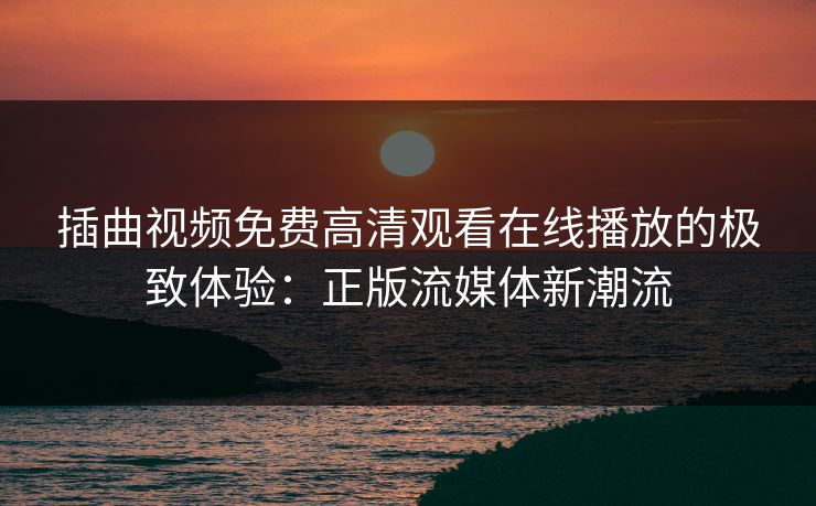 插曲视频免费高清观看在线播放的极致体验：正版流媒体新潮流