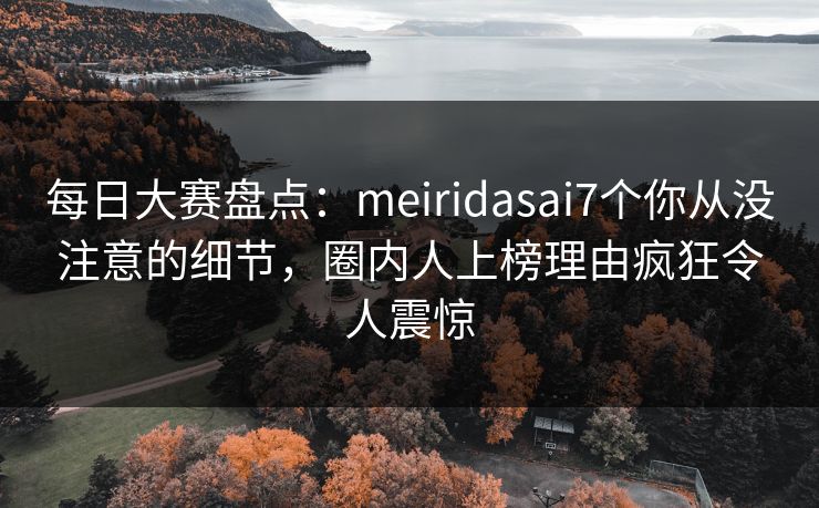 每日大赛盘点：meiridasai7个你从没注意的细节，圈内人上榜理由疯狂令人震惊