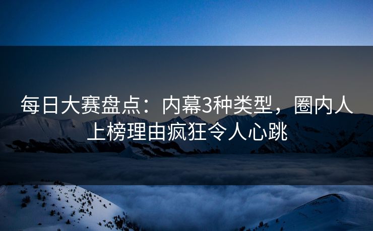 每日大赛盘点:内幕3种类型,圈内人上榜理由疯狂令人心跳 每日大赛盘点:内幕3种类型,圈内人上榜理由疯狂令人心跳
