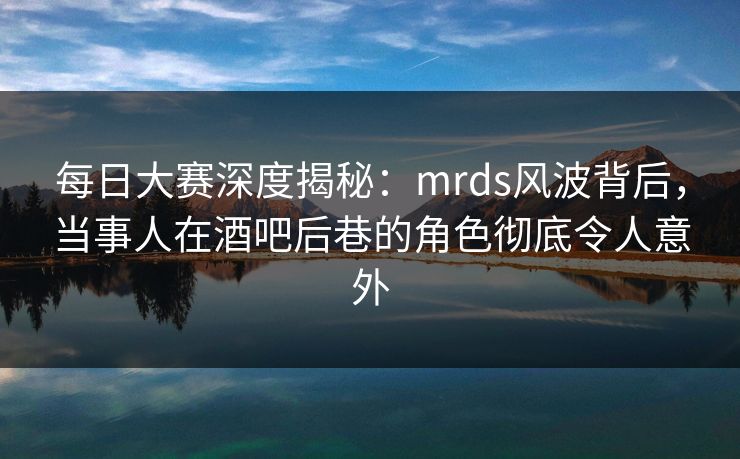 每日大赛深度揭秘：mrds风波背后，当事人在酒吧后巷的角色彻底令人意外