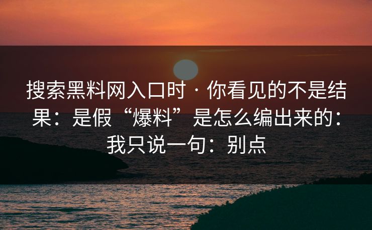 搜索黑料网入口时 · 你看见的不是结果：是假“爆料”是怎么编出来的：我只说一句：别点