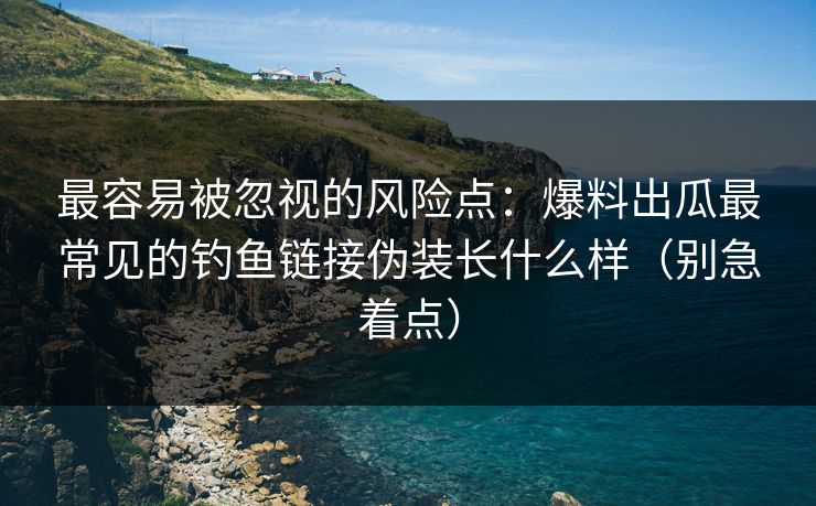 最容易被忽视的风险点：爆料出瓜最常见的钓鱼链接伪装长什么样（别急着点）