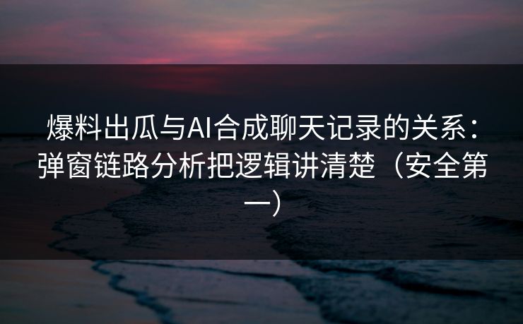 爆料出瓜与AI合成聊天记录的关系：弹窗链路分析把逻辑讲清楚（安全第一）