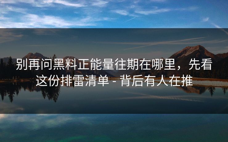 别再问黑料正能量往期在哪里，先看这份排雷清单 - 背后有人在推