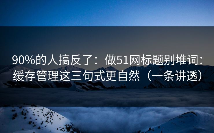 90%的人搞反了：做51网标题别堆词：缓存管理这三句式更自然（一条讲透）
