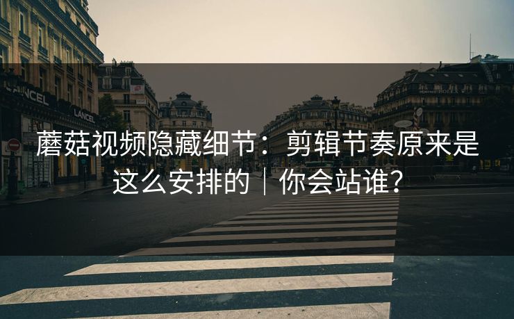 蘑菇视频隐藏细节：剪辑节奏原来是这么安排的｜你会站谁？