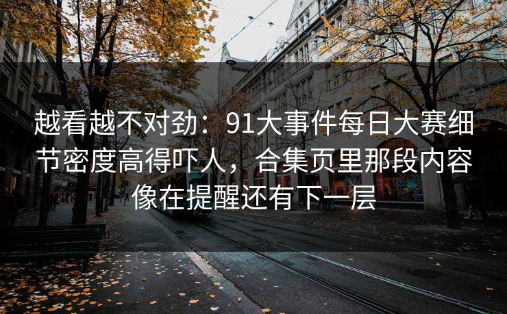 越看越不对劲：91大事件每日大赛细节密度高得吓人，合集页里那段内容像在提醒还有下一层