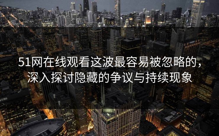 51网在线观看这波最容易被忽略的，深入探讨隐藏的争议与持续现象